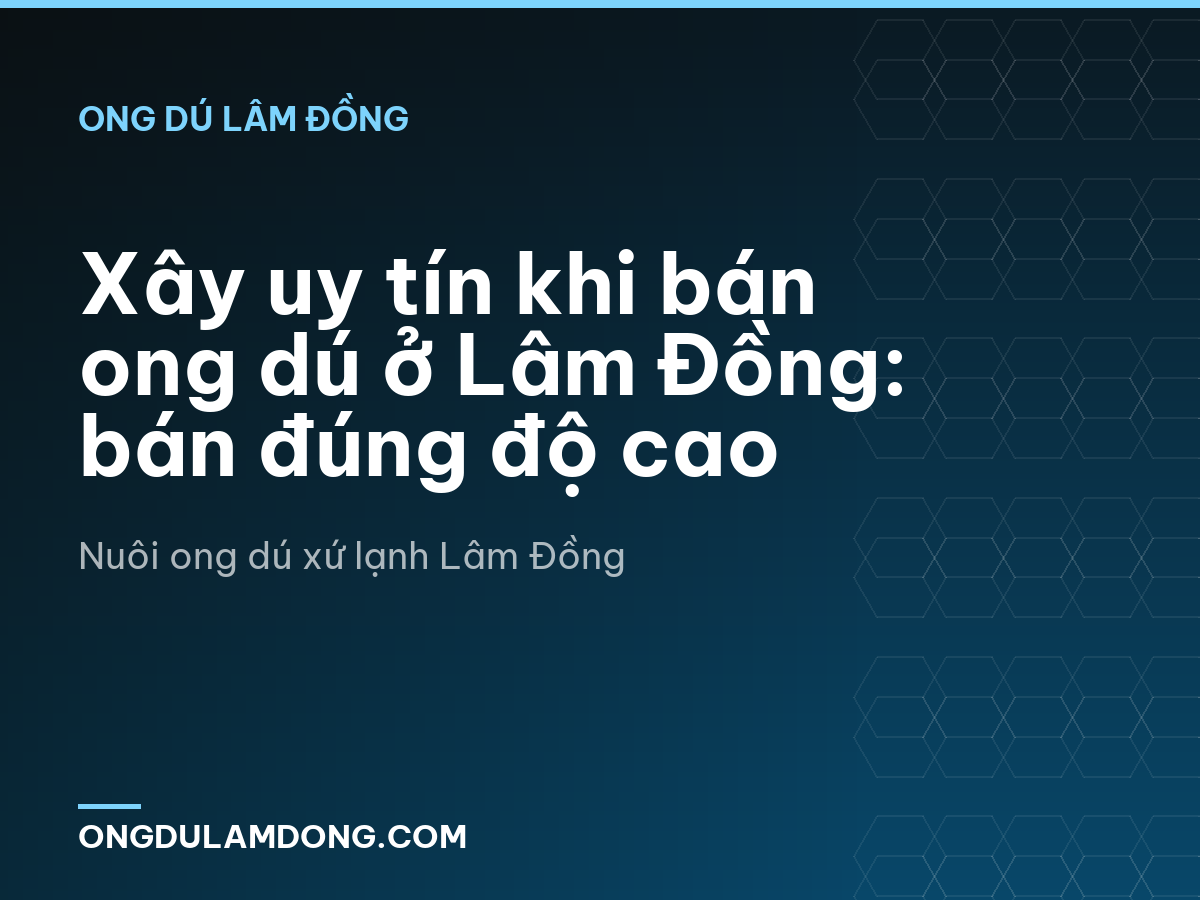 Xây uy tín khi bán ong dú ở Lâm Đồng: bán đúng độ cao