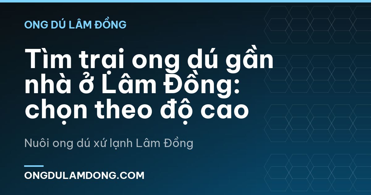 Tìm trại ong dú gần nhà ở Lâm Đồng: chọn theo độ cao